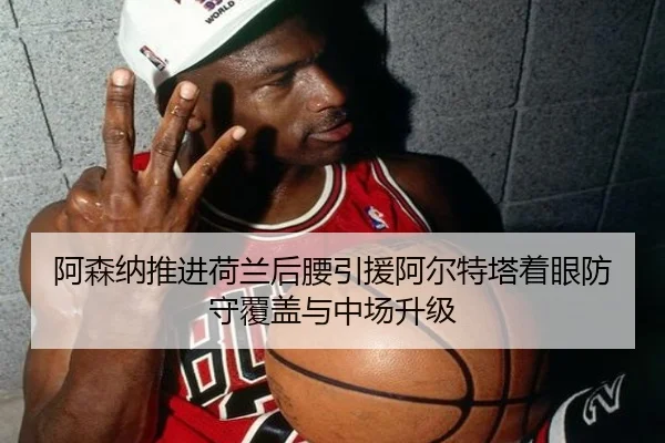 阿森纳推进荷兰后腰引援阿尔特塔着眼防守覆盖与中场升级