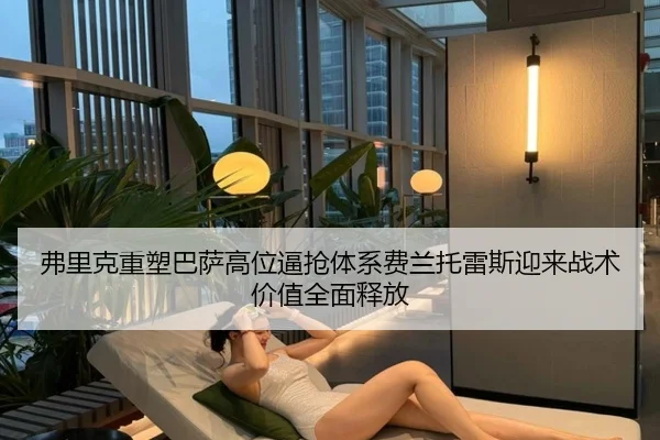 弗里克重塑巴萨高位逼抢体系费兰托雷斯迎来战术价值全面释放